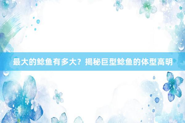 最大的鲶鱼有多大？揭秘巨型鲶鱼的体型高明