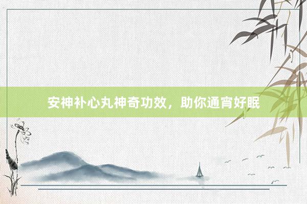 安神补心丸神奇功效，助你通宵好眠